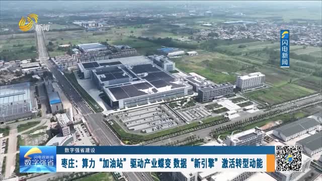 【数字强省建设】枣庄：算力“加油站”驱动产业蝶变 数据“新引擎”激活转型动能