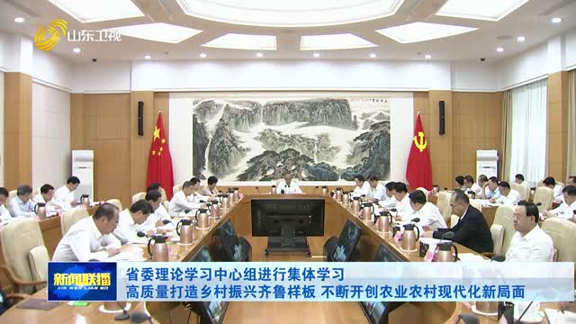 省委理论学习中心组进行集体学习 高质量打造乡村振兴齐鲁样板 不断开创农业农村现代化新局面