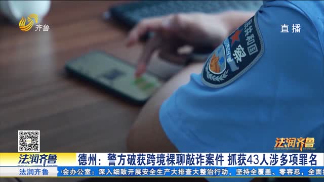 《法治现场》德州：警方破获跨境裸聊敲诈案件 抓获43人涉多项罪名