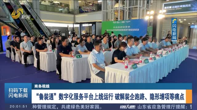 “鲁装通”数字化服务平台上线运行 破解装企跑路、隐形增项等痛点