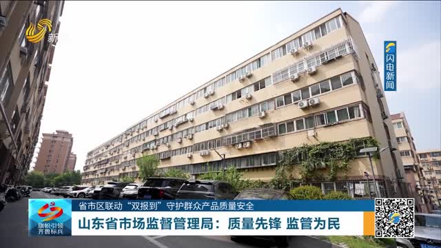 【省市区联动“双报到”守护群众产品质量安全】山东省市场监督管理局：质量先锋 监管为民