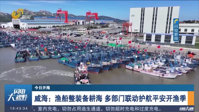 【今日开海】威海：渔船整装备耕海 多部门联动护航平安开渔季