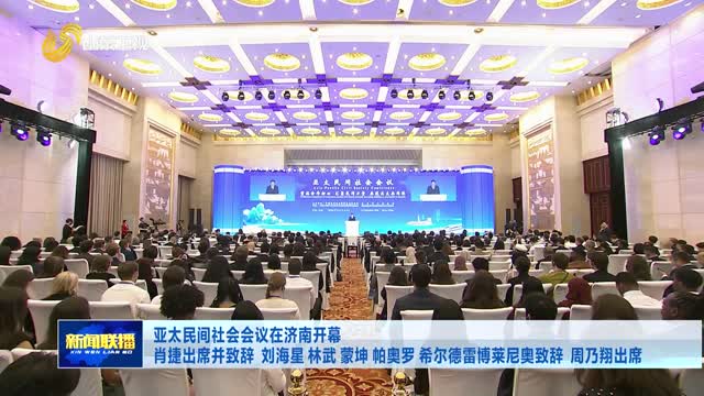 亚太民间社会会议在济南开幕 肖捷出席并致辞 刘海星 林武 蒙坤 帕奥罗 希尔德雷博莱尼奥致辞 周乃翔出席