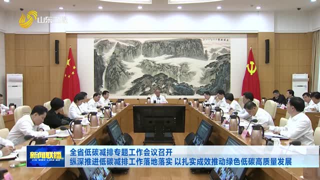 全省低碳减排专题工作会议召开 纵深推进低碳减排工作落地落实 以扎实成效推动绿色低碳高质量发展