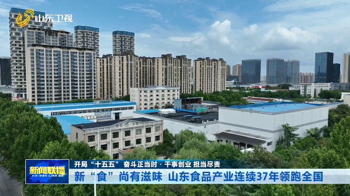 新“食”尚有滋味 山东食品产业连续37年领跑全国【开局“十五五” 奋斗正当时·干事创业 担当尽责】