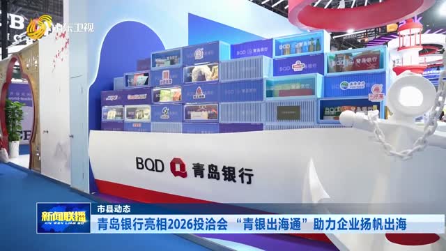 青岛银行亮相2026投洽会 “青银出海通”助力企业扬帆出海【市县动态】