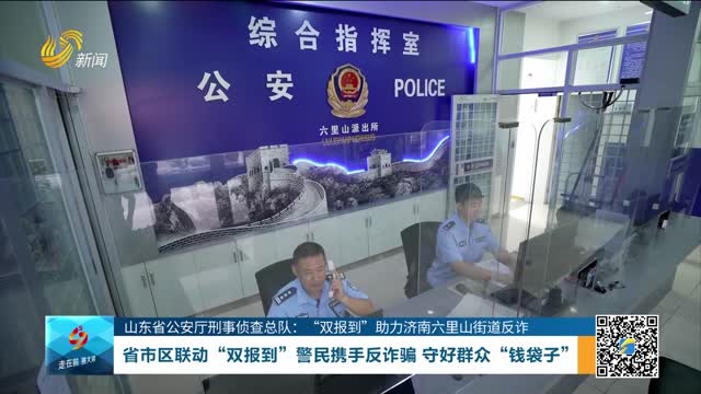 【山东省公安厅刑事侦查总队：“双报到”助力济南六里山街道反诈】省市区联动“双报到”警民携手反诈骗 守好群众“钱袋子”