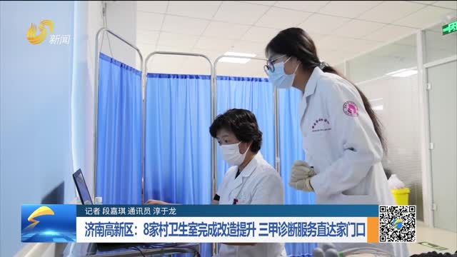 济南高新区：8家村卫生室完成改造提升 三甲诊断服务直达家门口