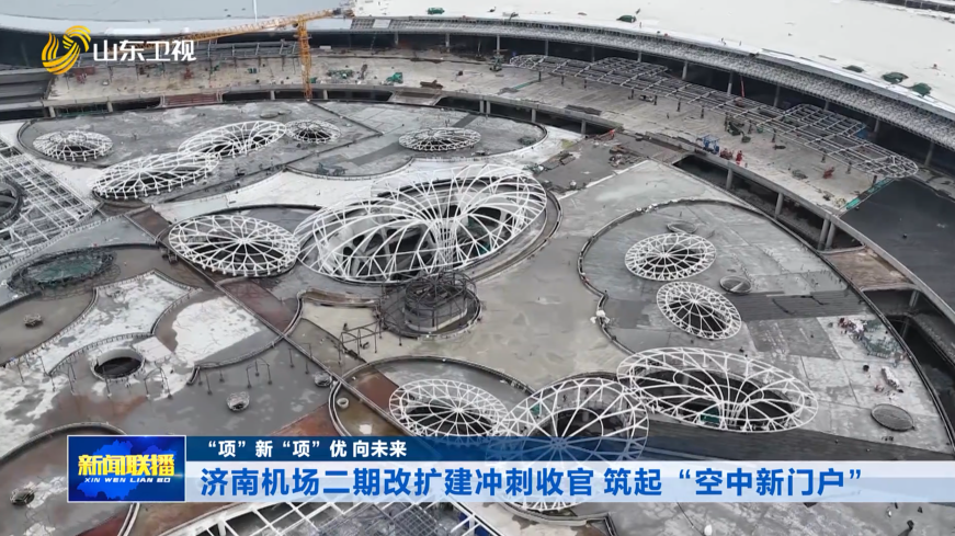 济南机场二期改扩建冲刺收官 筑起“空中新门户”【“项”新“项”优 向未来】