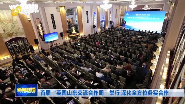 首届“英国山东交流合作周”举行 深化全方位务实合作