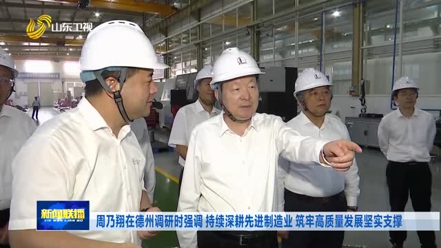周乃翔在德州调研时强调 持续深耕先进制造业 筑牢高质量发展坚实支撑