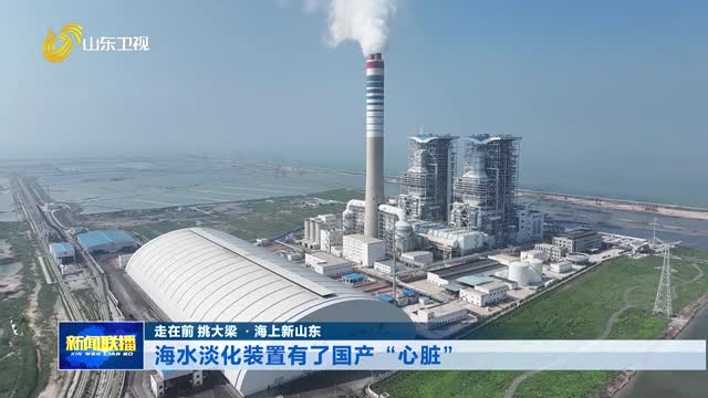 海水淡化装置有了国产“心脏”【走在前 挑大梁·海上新山东】