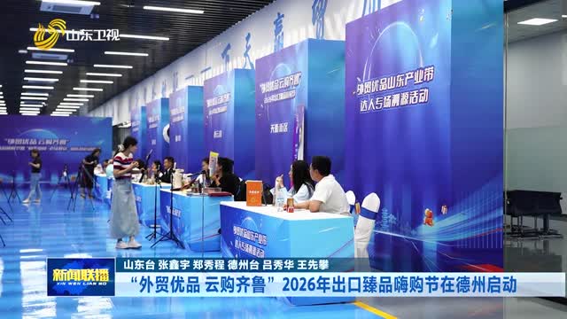 “外贸优品 云购齐鲁”2026年出口臻品嗨购节在德州启动