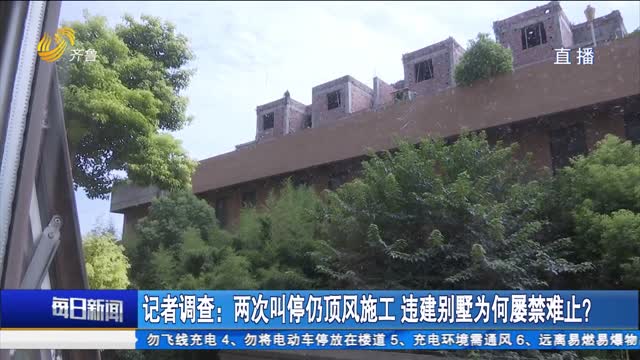 记者调查：两次叫停仍顶风施工 违建别墅为何屡禁难止？