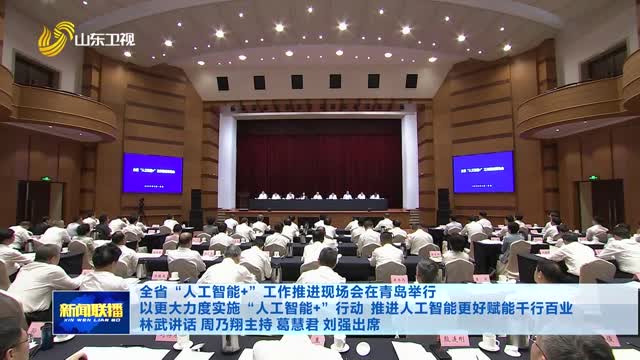 全省“人工智能+”工作推进现场会在青岛举行 以更大力度实施“人工智能+”行动 推进人工智能更好赋能千行百业 林武讲话 周乃翔主持 葛慧君 刘强出席