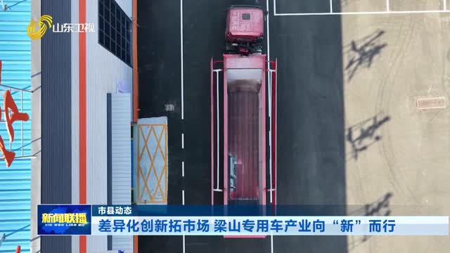 差异化创新拓市场 梁山专用车产业向“新”而行【市县动态】