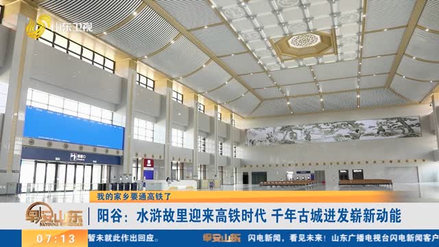 【我的家乡要通高铁了】阳谷：水浒故里迎来高铁时代 千年古城迸发崭新动能