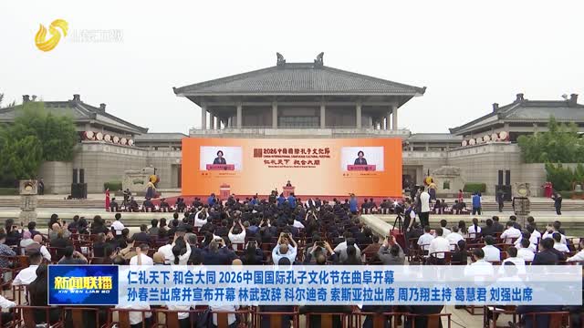 仁礼天下 和合大同 2026中国国际孔子文化节在曲阜开幕 孙春兰出席并宣布开幕 林武致辞 科尔迪奇 索斯亚拉出席 周乃翔主持 葛慧君 刘强出席