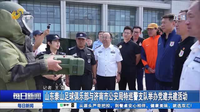 山东泰山足球俱乐部与济南市公安局特巡警支队举办党建共建活动