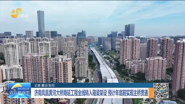 济南凤凰黄河大桥南延工程全线转入箱梁架设 预计年底前实现主桥贯通