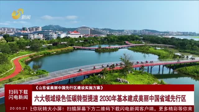 【《山东省美丽中国先行区建设实施方案》】六大领域绿色低碳转型提速 2030年基本建成美丽中国省域先行区