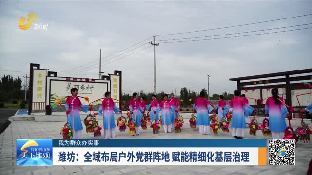 【我为群众办实事】潍坊：全域布局户外党群阵地 赋能精细化基层治理