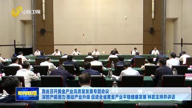 我省召开黄金产业高质量发展专题会议 深挖产能潜力 推动产业升级 促进全省黄金产业平稳健康发展 林武主持并讲话