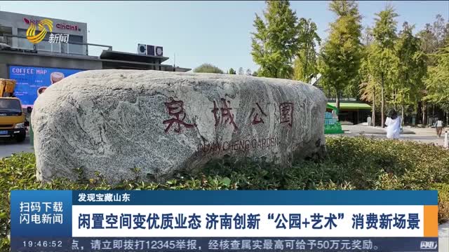 【发现宝藏山东】闲置空间变优质业态 济南创新“公园+艺术”消费新场景