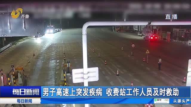 【点赞山东人】男子高速上突发疾病 收费站工作人员及时救助