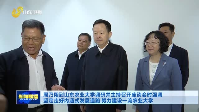 周乃翔到山东农业大学调研并主持召开座谈会时强调 坚定走好内涵式发展道路 努力建设一流农业大学