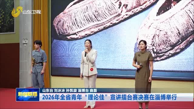 2026年全省青年“理论佳”宣讲擂台赛决赛在淄博举行
